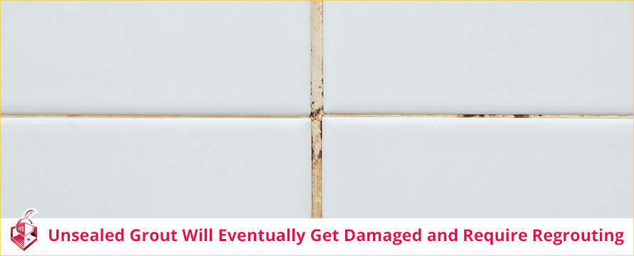 Unsealed Grout Will Eventually Get Damaged and Require Regrouting